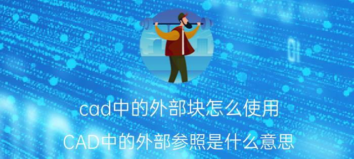 cad中的外部块怎么使用 CAD中的外部参照是什么意思？